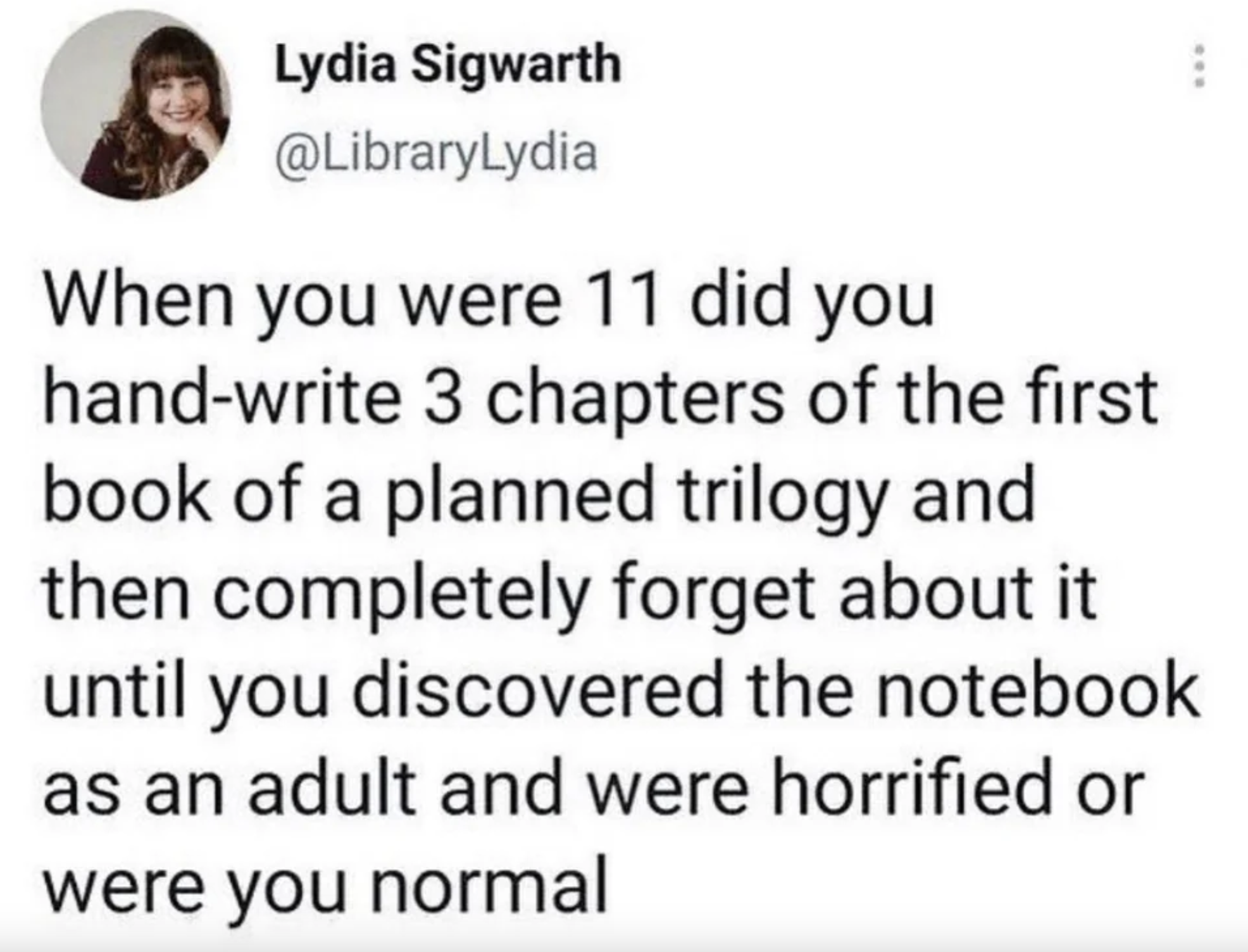 screenshot - Lydia Sigwarth When you were 11 did you handwrite 3 chapters of the first book of a planned trilogy and then completely forget about it until you discovered the notebook as an adult and were horrified or were you normal